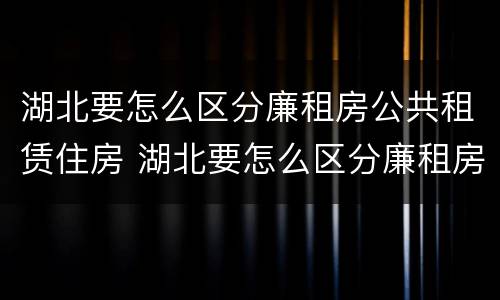 湖北要怎么区分廉租房公共租赁住房 湖北要怎么区分廉租房公共租赁住房和住宅