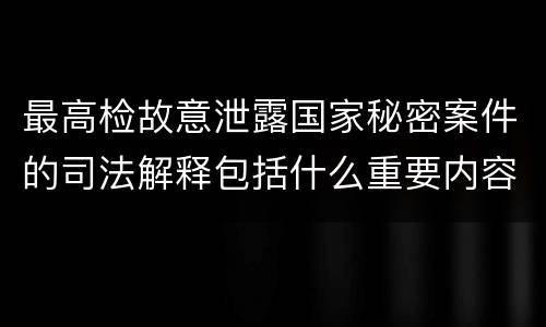 最高检故意泄露国家秘密案件的司法解释包括什么重要内容