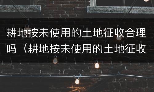 耕地按未使用的土地征收合理吗（耕地按未使用的土地征收合理吗）