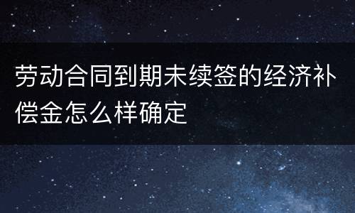 劳动合同到期未续签的经济补偿金怎么样确定