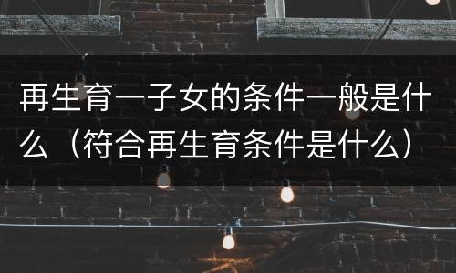 再生育一子女的条件一般是什么（符合再生育条件是什么）