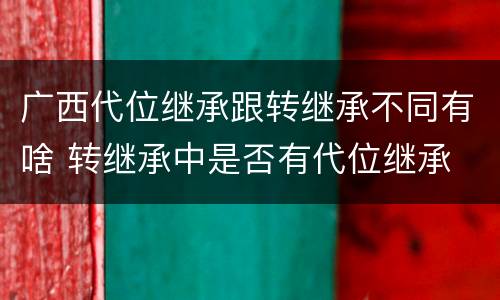 广西代位继承跟转继承不同有啥 转继承中是否有代位继承