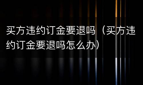 买方违约订金要退吗（买方违约订金要退吗怎么办）
