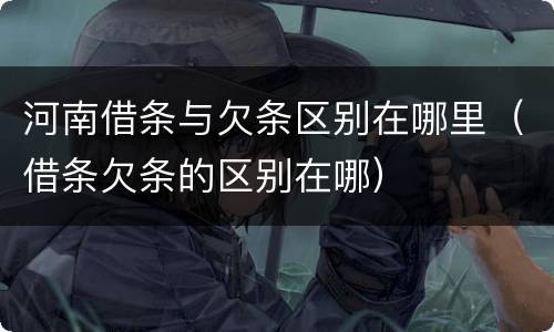 河南借条与欠条区别在哪里（借条欠条的区别在哪）