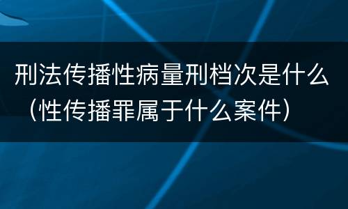 刑法传播性病量刑档次是什么（性传播罪属于什么案件）