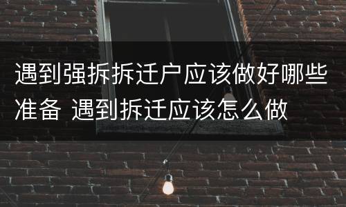 遇到强拆拆迁户应该做好哪些准备 遇到拆迁应该怎么做