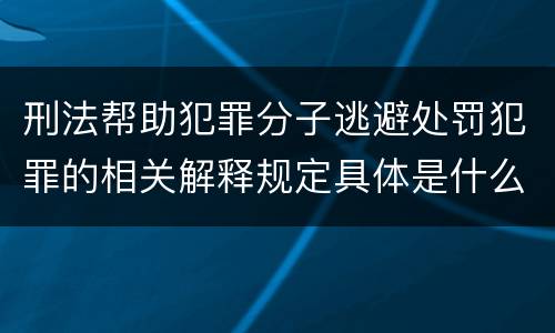 刑法帮助犯罪分子逃避处罚犯罪的相关解释规定具体是什么主要内容