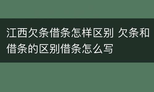 江西欠条借条怎样区别 欠条和借条的区别借条怎么写