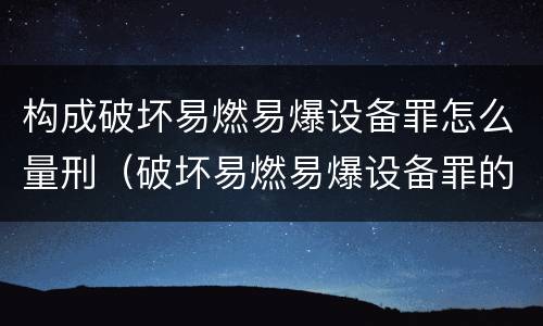构成破坏易燃易爆设备罪怎么量刑（破坏易燃易爆设备罪的构成要件）