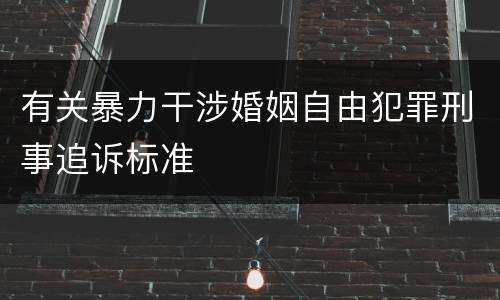 有关暴力干涉婚姻自由犯罪刑事追诉标准