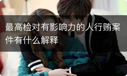 最高检对有影响力的人行贿案件有什么解释