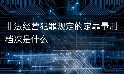 非法经营犯罪规定的定罪量刑档次是什么