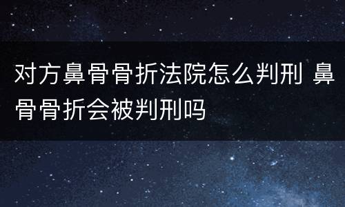 对方鼻骨骨折法院怎么判刑 鼻骨骨折会被判刑吗