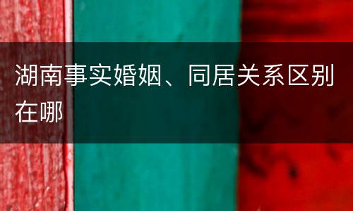 湖南事实婚姻、同居关系区别在哪