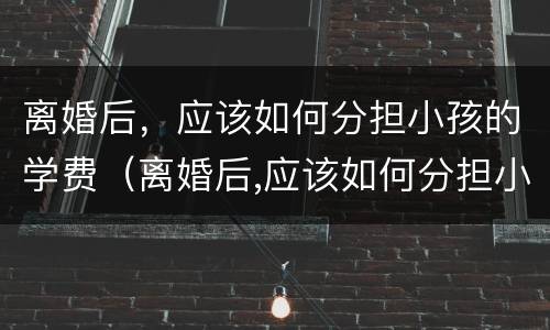 离婚后，应该如何分担小孩的学费（离婚后,应该如何分担小孩的学费呢）