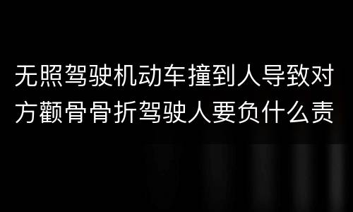 无照驾驶机动车撞到人导致对方颧骨骨折驾驶人要负什么责任