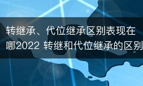 转继承、代位继承区别表现在哪2022 转继和代位继承的区别