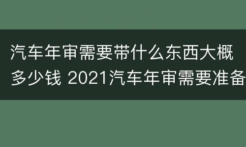 汽车年审需要带什么东西大概多少钱 2021汽车年审需要准备什么东西