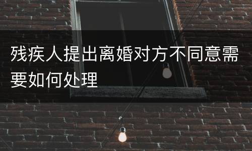 残疾人提出离婚对方不同意需要如何处理
