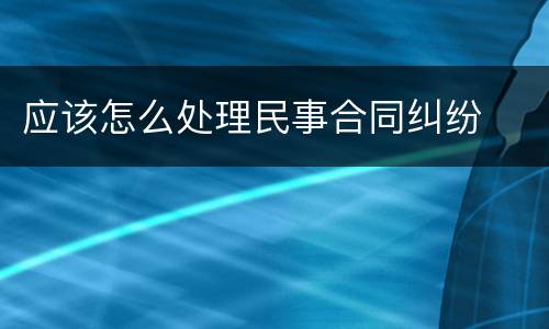应该怎么处理民事合同纠纷