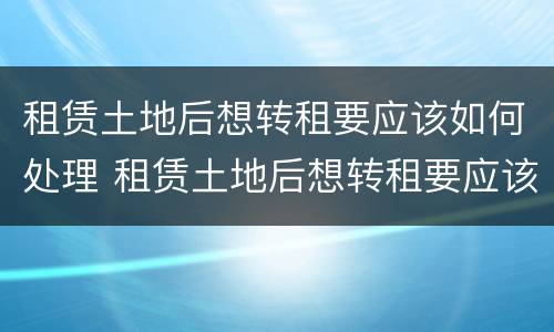 租赁土地后想转租要应该如何处理 租赁土地后想转租要应该如何处理呢