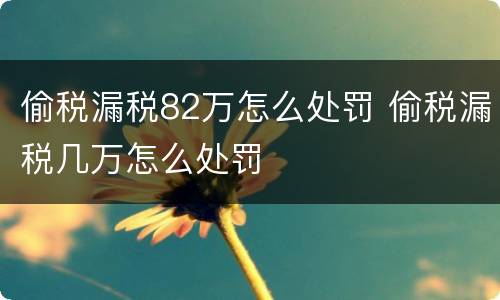 偷税漏税82万怎么处罚 偷税漏税几万怎么处罚