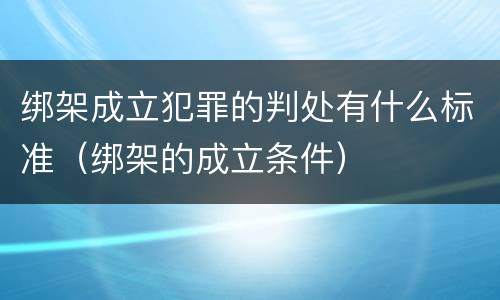 绑架成立犯罪的判处有什么标准（绑架的成立条件）