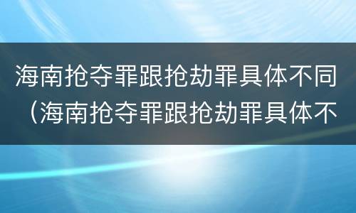 海南抢夺罪跟抢劫罪具体不同（海南抢夺罪跟抢劫罪具体不同之处）