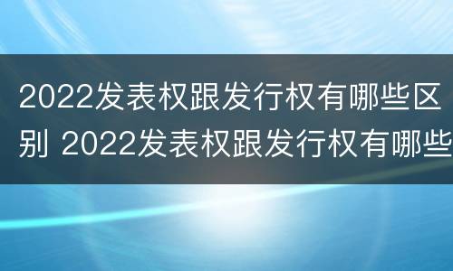 2022发表权跟发行权有哪些区别 2022发表权跟发行权有哪些区别和联系