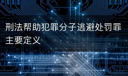 刑法帮助犯罪分子逃避处罚罪主要定义