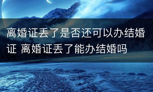 离婚证丢了是否还可以办结婚证 离婚证丢了能办结婚吗