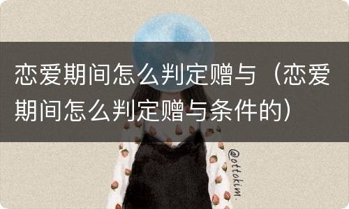 恋爱期间怎么判定赠与（恋爱期间怎么判定赠与条件的）