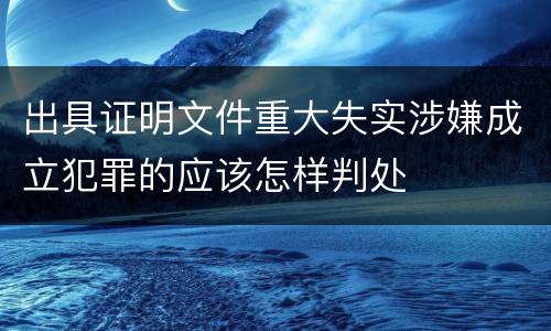 出具证明文件重大失实涉嫌成立犯罪的应该怎样判处