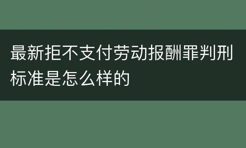 最新拒不支付劳动报酬罪判刑标准是怎么样的