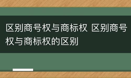 区别商号权与商标权 区别商号权与商标权的区别