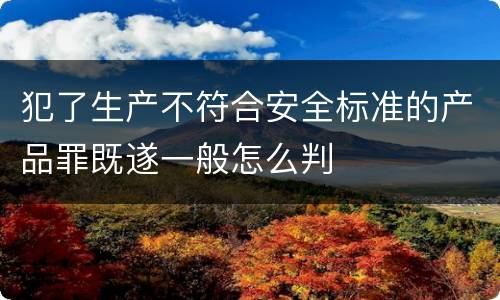 犯了生产不符合安全标准的产品罪既遂一般怎么判