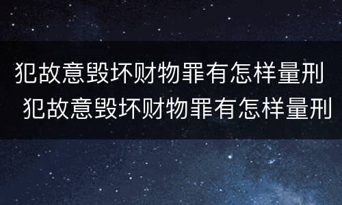 犯故意毁坏财物罪有怎样量刑 犯故意毁坏财物罪有怎样量刑的标准