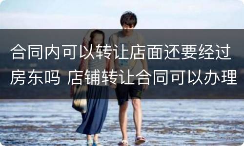 合同内可以转让店面还要经过房东吗 店铺转让合同可以办理营业执照吗