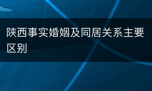 陕西事实婚姻及同居关系主要区别