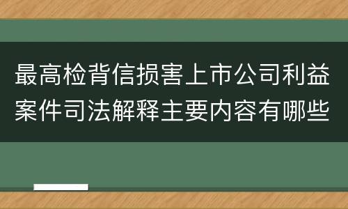最高检背信损害上市公司利益案件司法解释主要内容有哪些