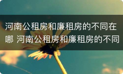 河南公租房和廉租房的不同在哪 河南公租房和廉租房的不同在哪里