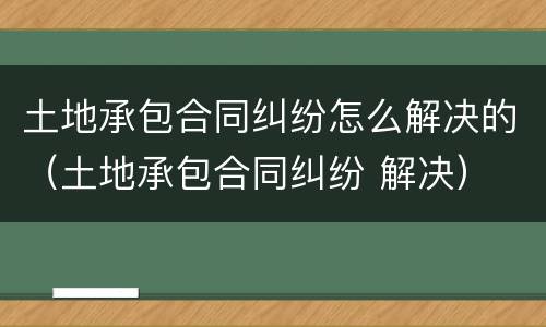 土地承包合同纠纷怎么解决的（土地承包合同纠纷 解决）