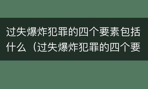 过失爆炸犯罪的四个要素包括什么（过失爆炸犯罪的四个要素包括什么内容）