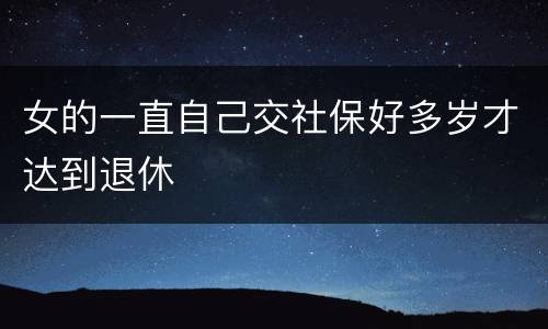 女的一直自己交社保好多岁才达到退休