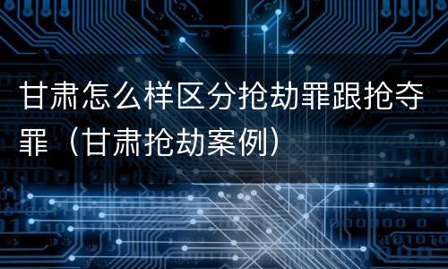 甘肃怎么样区分抢劫罪跟抢夺罪（甘肃抢劫案例）