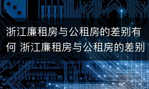 浙江廉租房与公租房的差别有何 浙江廉租房与公租房的差别有何区别