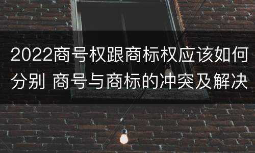 2022商号权跟商标权应该如何分别 商号与商标的冲突及解决措施