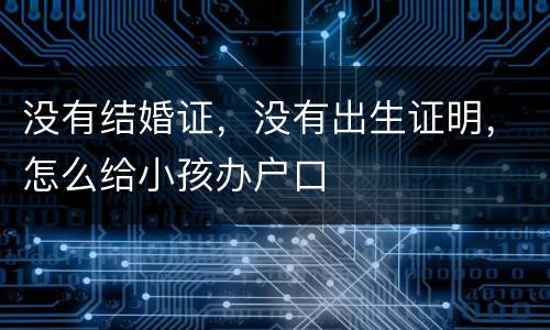 没有结婚证，没有出生证明，怎么给小孩办户口