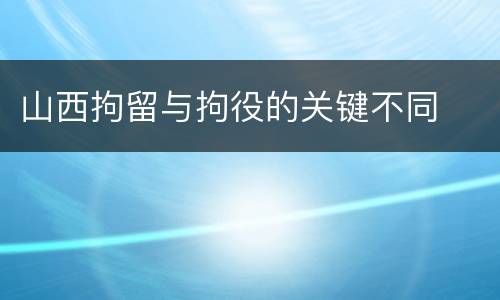 山西拘留与拘役的关键不同