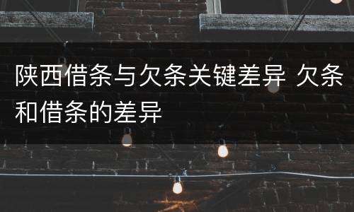 陕西借条与欠条关键差异 欠条和借条的差异